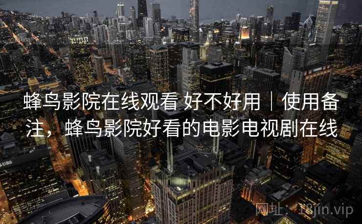 蜂鸟影院在线观看 好不好用｜使用备注，蜂鸟影院好看的电影电视剧在线