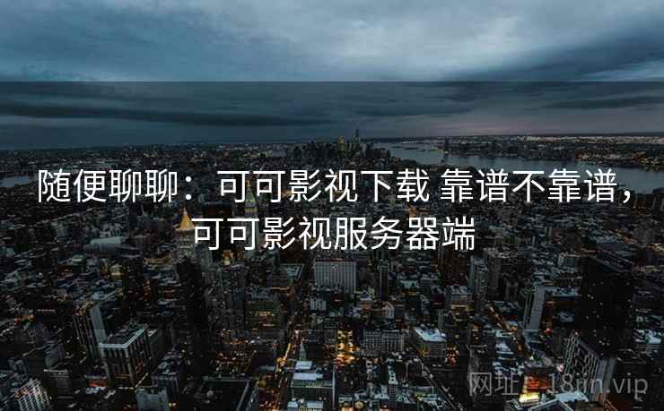 随便聊聊:可可影视下载 靠谱不靠谱,可可影视服务器端 随便聊聊:可可影视下载 靠谱不靠谱,可可影视服务器端