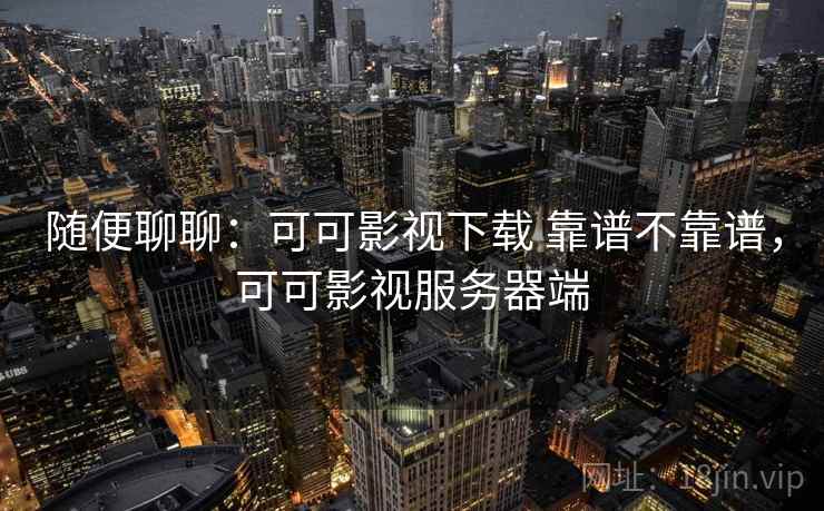 随便聊聊:可可影视下载 靠谱不靠谱,可可影视服务器端 随便聊聊:可可影视下载 靠谱不靠谱,可可影视服务器端