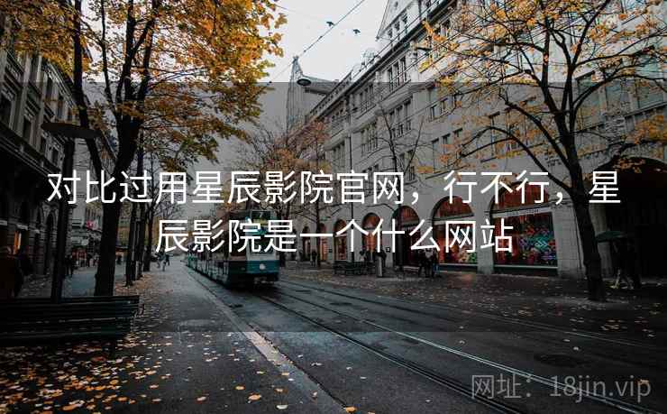 对比过用星辰影院官网,行不行,星辰影院是一个什么网站 对比过用星辰影院官网,行不行,星辰影院是一个什么网站