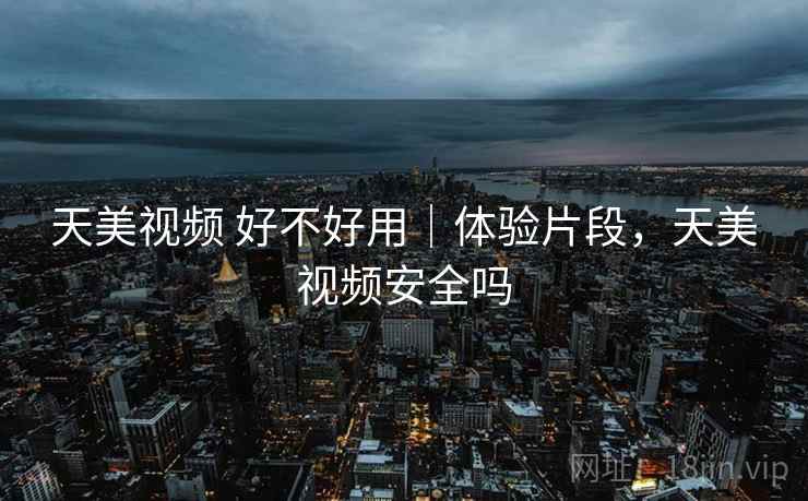 天美视频 好不好用|体验片段,天美视频安全吗 天美视频 好不好用|体验片段,天美视频安全吗