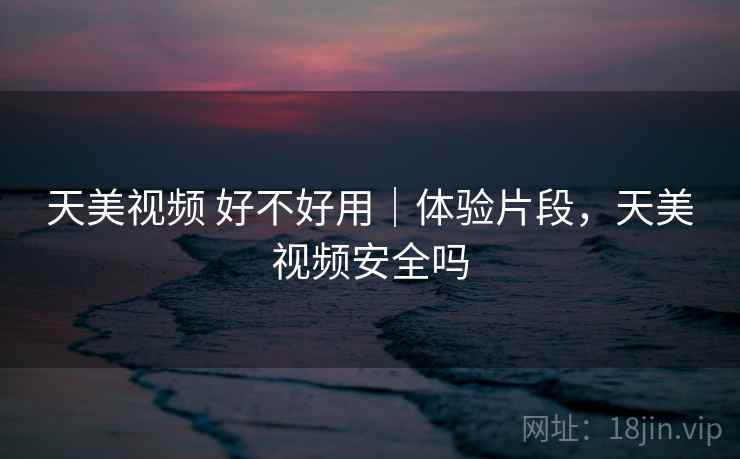 天美视频 好不好用|体验片段,天美视频安全吗 天美视频 好不好用|体验片段,天美视频安全吗