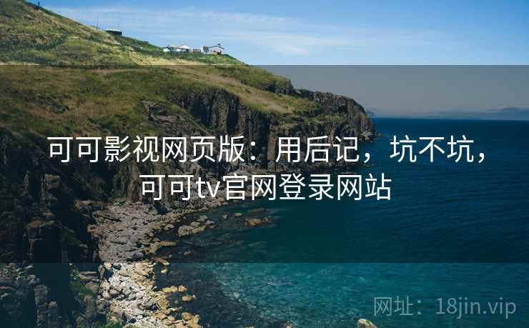 可可影视网页版:用后记,坑不坑,可可tv官网登录网站 可可影视网页版:用后记,坑不坑,可可tv官网登录网站