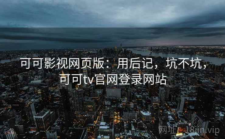 可可影视网页版:用后记,坑不坑,可可tv官网登录网站 可可影视网页版:用后记,坑不坑,可可tv官网登录网站