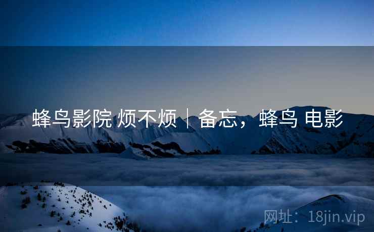 蜂鸟影院 烦不烦｜备忘，蜂鸟 电影
