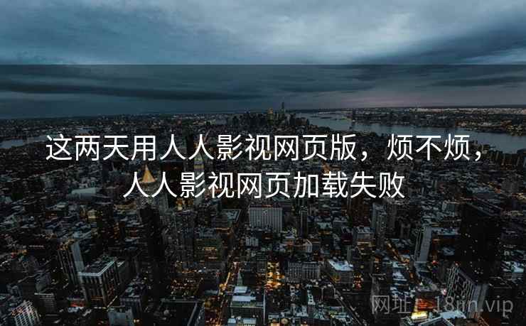 这两天用人人影视网页版,烦不烦,人人影视网页加载失败 这两天用人人影视网页版,烦不烦,人人影视网页加载失败