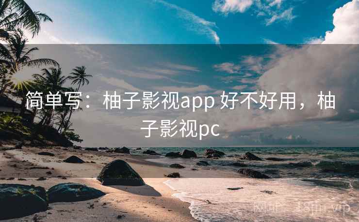 简单写:柚子影视app 好不好用,柚子影视pc 简单写:柚子影视app 好不好用,柚子影视pc