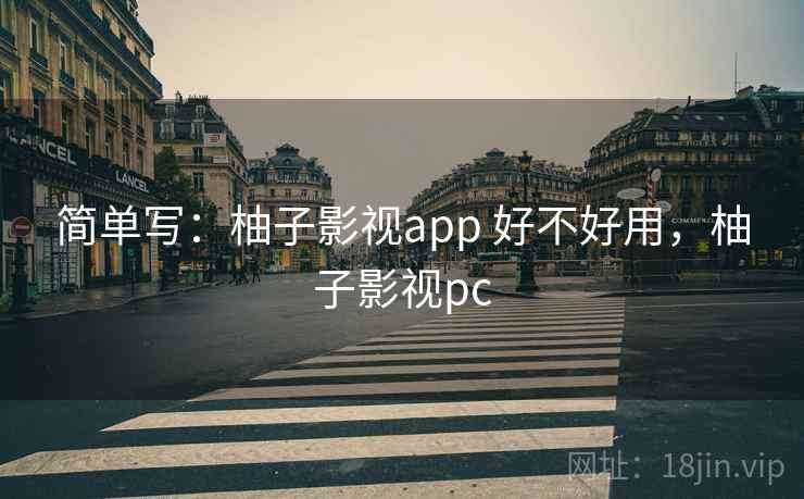 简单写:柚子影视app 好不好用,柚子影视pc 简单写:柚子影视app 好不好用,柚子影视pc