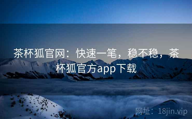 茶杯狐官网:快速一笔,稳不稳,茶杯狐官方app下载 茶杯狐官网:快速一笔,稳不稳,茶杯狐官方app下载