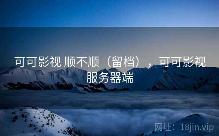 可可影视 顺不顺(留档),可可影视服务器端 可可影视 顺不顺(留档),可可影视服务器端