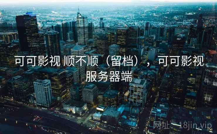 可可影视 顺不顺(留档),可可影视服务器端 可可影视 顺不顺(留档),可可影视服务器端