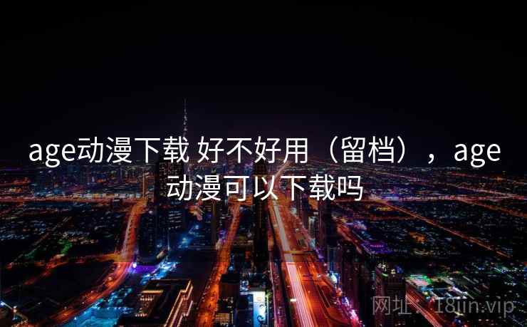 age动漫下载 好不好用(留档),age动漫可以下载吗 age动漫下载 好不好用(留档),age动漫可以下载吗