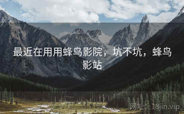 最近在用用蜂鸟影院,坑不坑,蜂鸟影站 最近在用用蜂鸟影院,坑不坑,蜂鸟影站