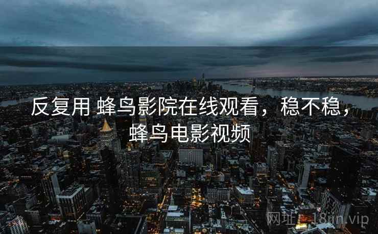 反复用 蜂鸟影院在线观看,稳不稳,蜂鸟电影视频 反复用 蜂鸟影院在线观看,稳不稳,蜂鸟电影视频