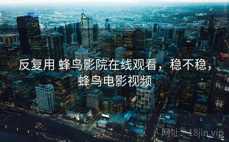 反复用 蜂鸟影院在线观看,稳不稳,蜂鸟电影视频 反复用 蜂鸟影院在线观看,稳不稳,蜂鸟电影视频