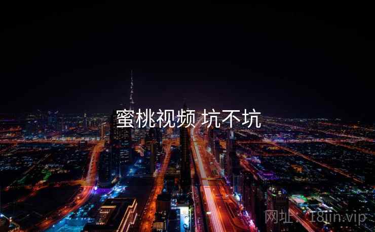 蜜桃视频 坑不坑 蜜桃视频 坑不坑