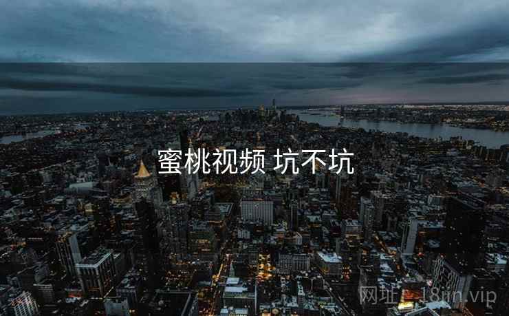蜜桃视频 坑不坑 蜜桃视频 坑不坑