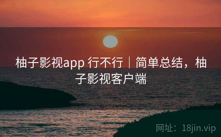 柚子影视app 行不行|简单总结,柚子影视客户端 柚子影视app 行不行|简单总结,柚子影视客户端