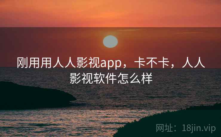 刚用用人人影视app,卡不卡,人人影视软件怎么样 刚用用人人影视app,卡不卡,人人影视软件怎么样