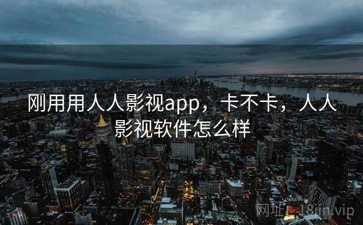 刚用用人人影视app,卡不卡,人人影视软件怎么样 刚用用人人影视app,卡不卡,人人影视软件怎么样