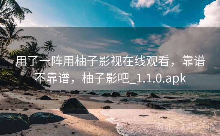 用了一阵用柚子影视在线观看,靠谱不靠谱,柚子影吧_1.1.0.apk 用了一阵用柚子影视在线观看,靠谱不靠谱,柚子影吧_1.1.0.apk