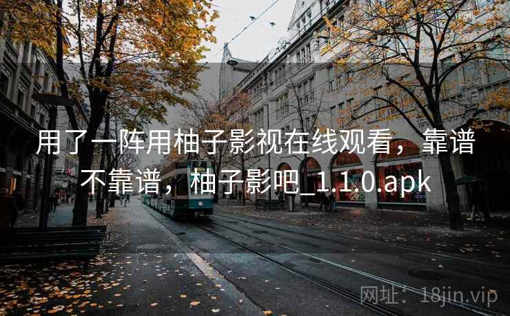 用了一阵用柚子影视在线观看,靠谱不靠谱,柚子影吧_1.1.0.apk 用了一阵用柚子影视在线观看,靠谱不靠谱,柚子影吧_1.1.0.apk