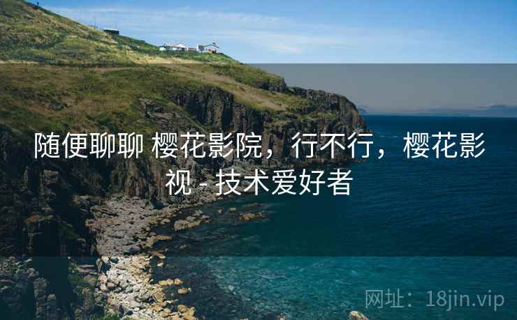 随便聊聊 樱花影院,行不行,樱花影视 - 技术爱好者 随便聊聊 樱花影院,行不行,樱花影视 - 技术爱好者