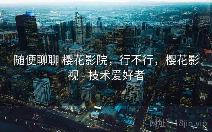 随便聊聊 樱花影院,行不行,樱花影视 - 技术爱好者 随便聊聊 樱花影院,行不行,樱花影视 - 技术爱好者