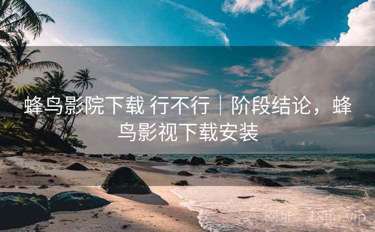 蜂鸟影院下载 行不行|阶段结论,蜂鸟影视下载安装 蜂鸟影院下载 行不行|阶段结论,蜂鸟影视下载安装