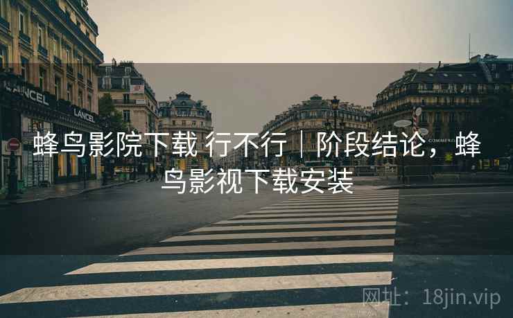 蜂鸟影院下载 行不行|阶段结论,蜂鸟影视下载安装 蜂鸟影院下载 行不行|阶段结论,蜂鸟影视下载安装