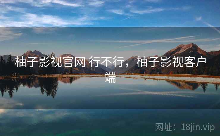 柚子影视官网 行不行,柚子影视客户端 柚子影视官网 行不行,柚子影视客户端
