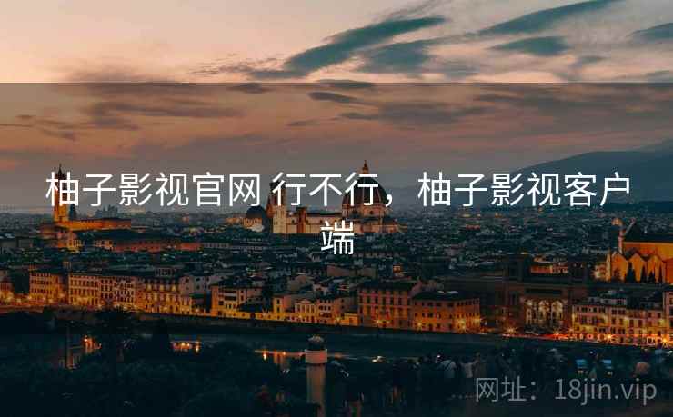 柚子影视官网 行不行,柚子影视客户端 柚子影视官网 行不行,柚子影视客户端