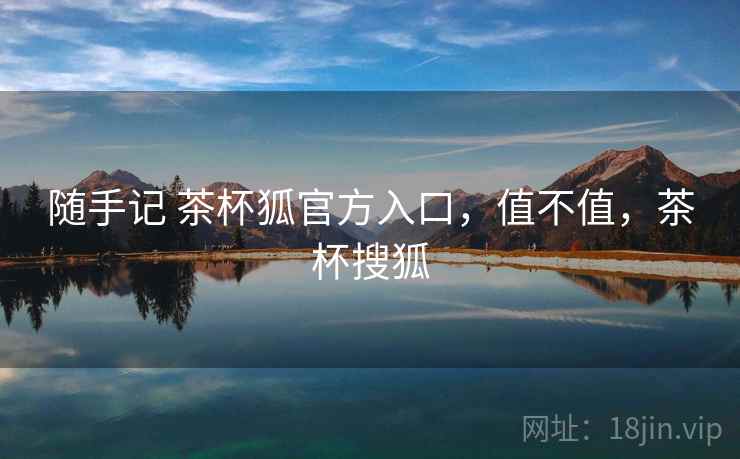 随手记 茶杯狐官方入口,值不值,茶杯搜狐 随手记 茶杯狐官方入口,值不值,茶杯搜狐