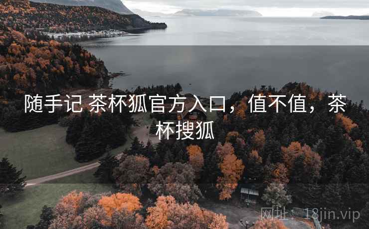随手记 茶杯狐官方入口,值不值,茶杯搜狐 随手记 茶杯狐官方入口,值不值,茶杯搜狐