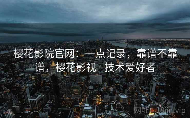 樱花影院官网:一点记录,靠谱不靠谱,樱花影视 - 技术爱好者 樱花影院官网:一点记录,靠谱不靠谱,樱花影视 - 技术爱好者