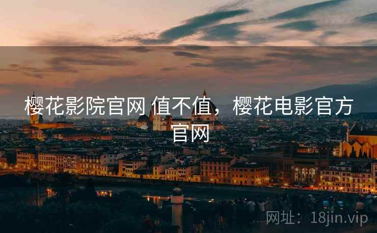 樱花影院官网 值不值,樱花电影官方官网 樱花影院官网 值不值,樱花电影官方官网