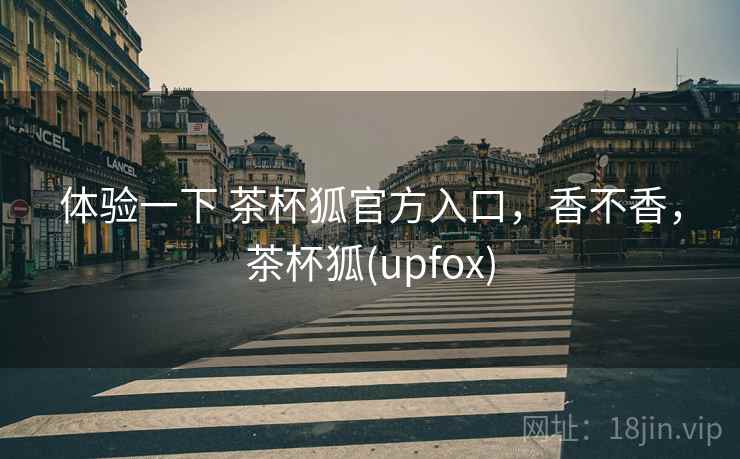 体验一下 茶杯狐官方入口,香不香,茶杯狐(upfox) 体验一下 茶杯狐官方入口,香不香,茶杯狐(upfox)
