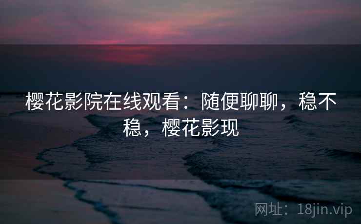 樱花影院在线观看:随便聊聊,稳不稳,樱花影现 樱花影院在线观看:随便聊聊,稳不稳,樱花影现