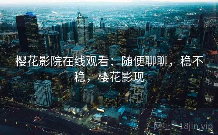 樱花影院在线观看:随便聊聊,稳不稳,樱花影现 樱花影院在线观看:随便聊聊,稳不稳,樱花影现