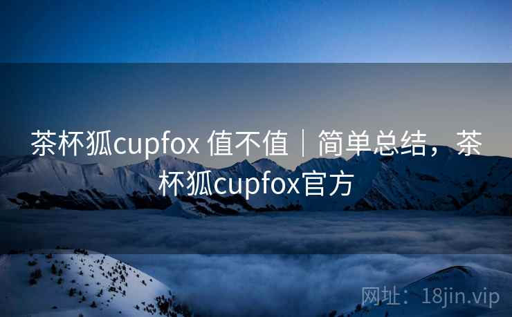 茶杯狐cupfox 值不值|简单总结,茶杯狐cupfox官方 茶杯狐cupfox 值不值|简单总结,茶杯狐cupfox官方