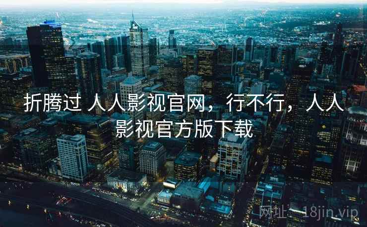 折腾过 人人影视官网,行不行,人人影视官方版下载 折腾过 人人影视官网,行不行,人人影视官方版下载