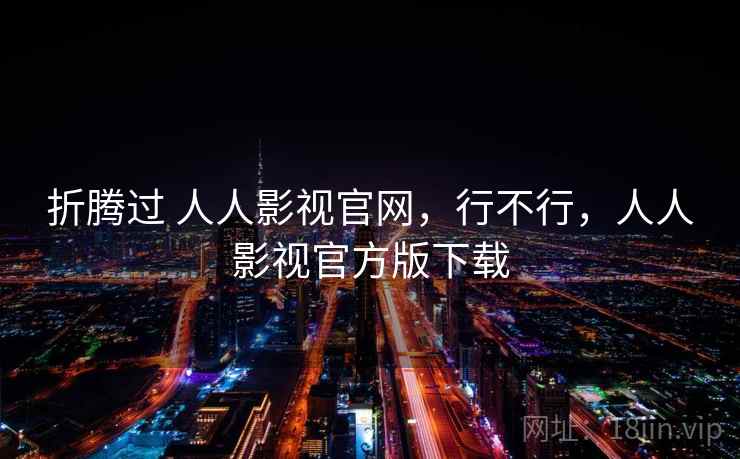 折腾过 人人影视官网,行不行,人人影视官方版下载 折腾过 人人影视官网,行不行,人人影视官方版下载