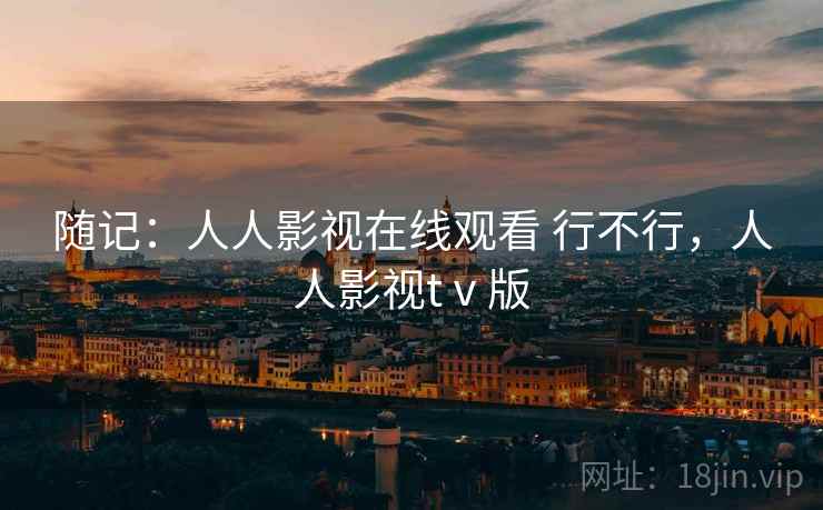 随记:人人影视在线观看 行不行,人人影视tⅴ版 随记:人人影视在线观看 行不行,人人影视tⅴ版