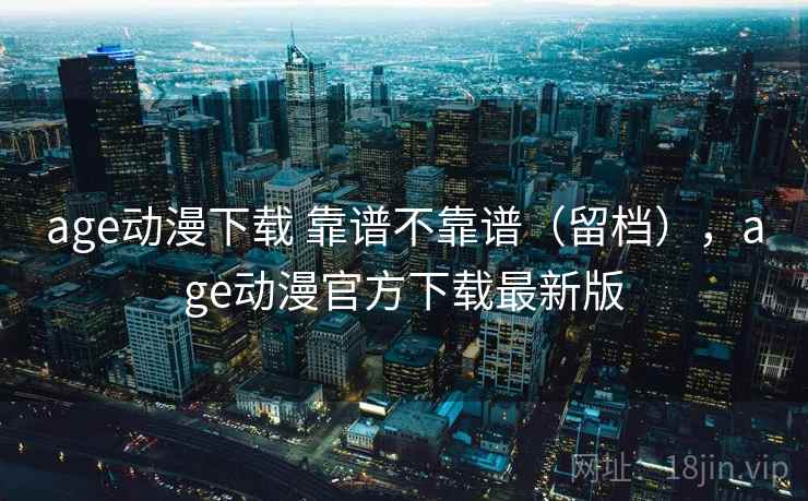 age动漫下载 靠谱不靠谱(留档),age动漫官方下载最新版 age动漫下载 靠谱不靠谱(留档),age动漫官方下载最新版