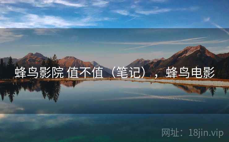 蜂鸟影院 值不值(笔记),蜂鸟电影 蜂鸟影院 值不值(笔记),蜂鸟电影