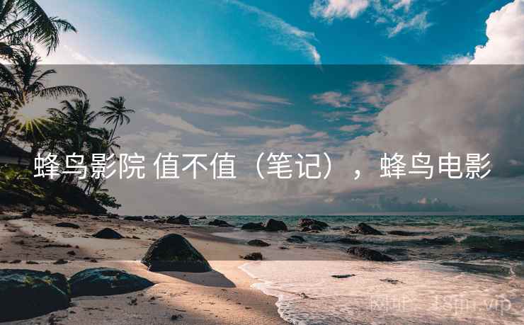 蜂鸟影院 值不值(笔记),蜂鸟电影 蜂鸟影院 值不值(笔记),蜂鸟电影