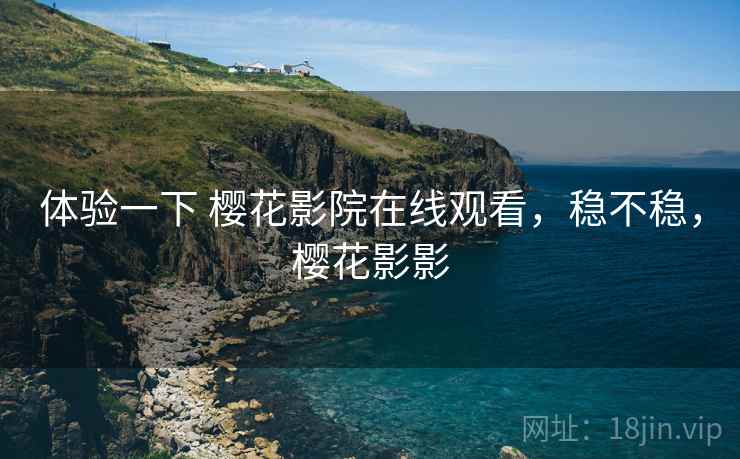 体验一下 樱花影院在线观看,稳不稳,樱花影影 体验一下 樱花影院在线观看,稳不稳,樱花影影
