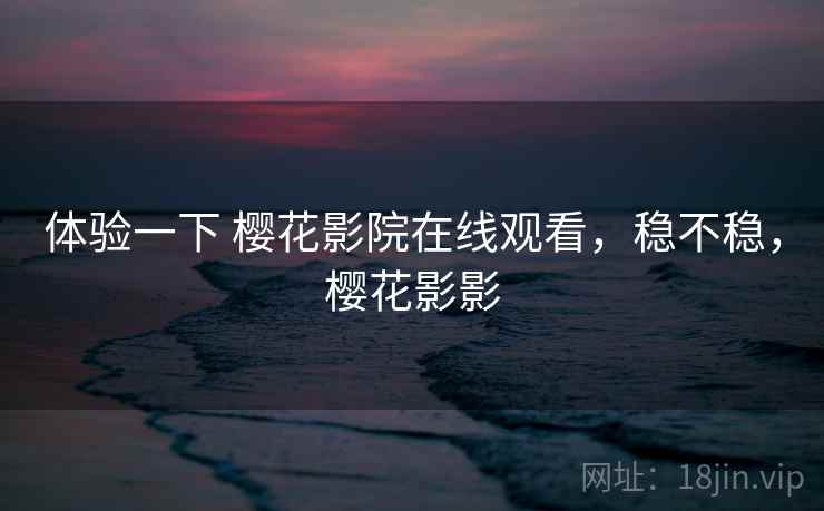 体验一下 樱花影院在线观看,稳不稳,樱花影影 体验一下 樱花影院在线观看,稳不稳,樱花影影