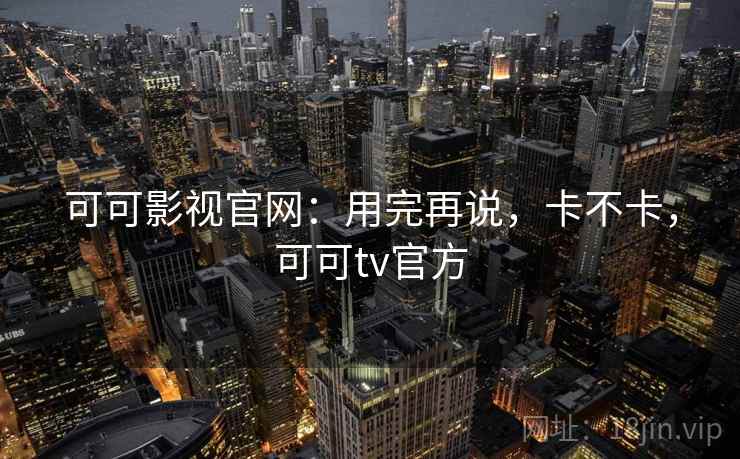 可可影视官网:用完再说,卡不卡,可可tv官方 可可影视官网:用完再说,卡不卡,可可tv官方