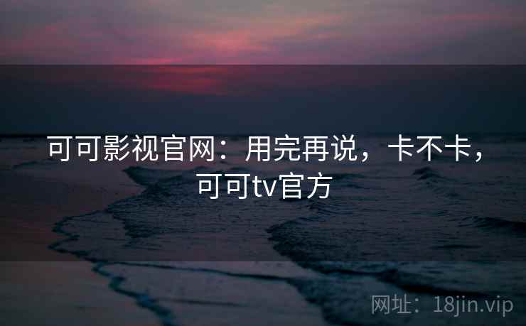 可可影视官网:用完再说,卡不卡,可可tv官方 可可影视官网:用完再说,卡不卡,可可tv官方